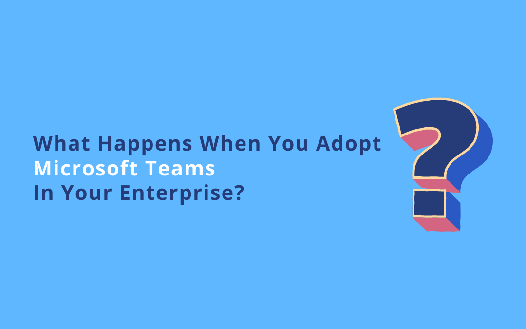 What Happens When You Adopt Microsoft Teams In Your Enterprise?