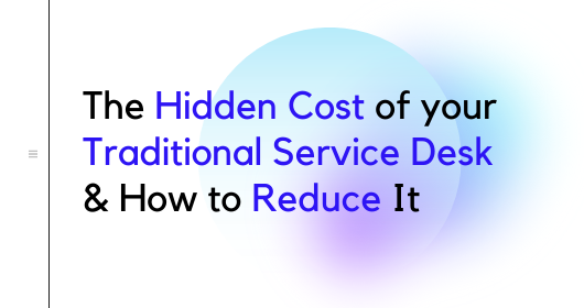 The Hidden Cost Of Your Traditional Service Desk & How To Reduce It