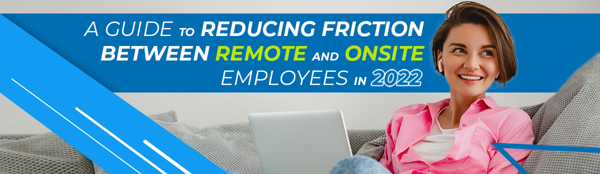 A Guide To Reducing Friction Between Remote And Onsite Employees In 2022