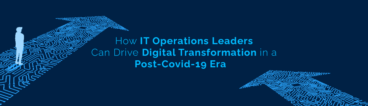 How It Operations Leaders Can Drive Digital Transformation In The Post-Covid Era