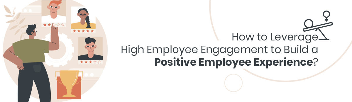 How To Leverage High Employee Engagement To Build A Positive Employee Experience?
