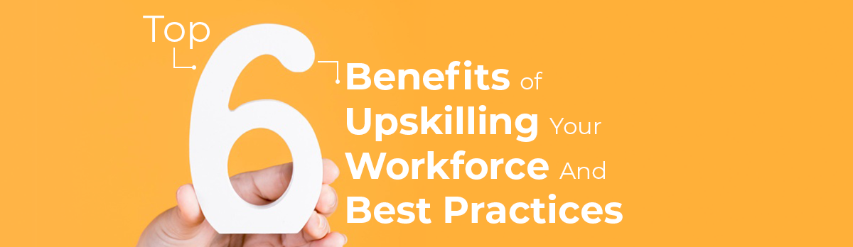 Top Six Benefits Of Upskilling Your Workforce And Best Practices
