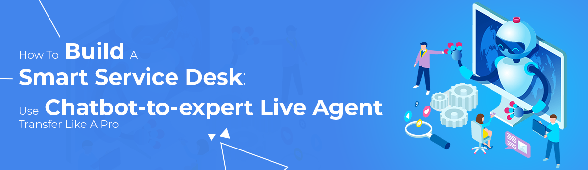 How To Build A Smarter Service Desk: Use Chatbot-To-Expert Live Agent Transfer Like A Pro