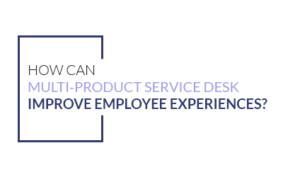 How Can Multi-Product Service Desk Improve Employee Experiences?