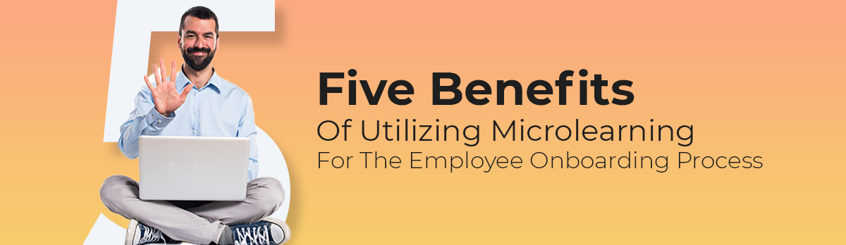 Five Benefits Of Utilizing Microlearning For The Employee Onboarding Process