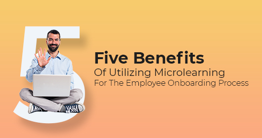 Five Benefits Of Utilizing Microlearning For The Employee Onboarding Process