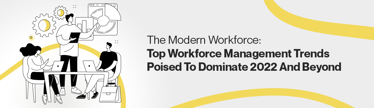 The Modern Workforce: Top Workforce Management Trends Poised To Dominate 2022 And Beyond