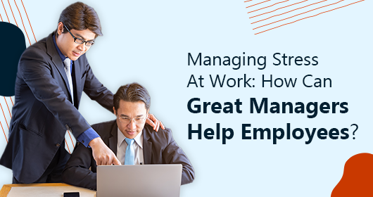 Managing Stress At Work: How Can Great Managers Help Employees?