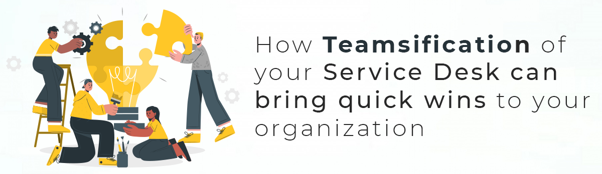 How 'Teamsification' Of Your Service Desk Can Bring Quick Wins To Your Organization