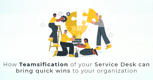 How 'Teamsification' Of Your Service Desk Can Bring Quick Wins To Your Organization