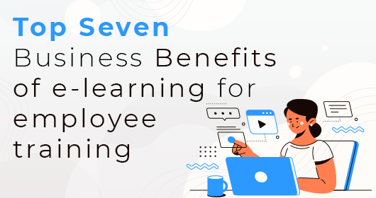 Top Seven Business Benefits Of E-Learning For Employee Training