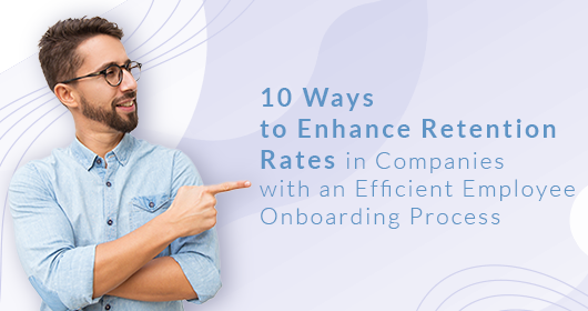 10 Ways To Enhance Retention Rates In Companies With An Efficient Employee Onboarding Process