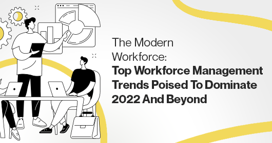 The Modern Workforce: Top Workforce Management Trends Poised To Dominate 2022 And Beyond