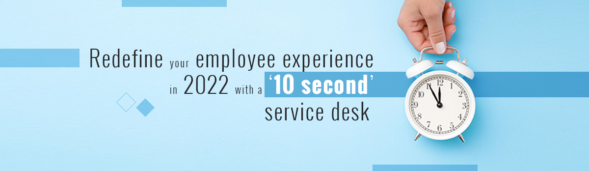 Redefine Your Employee Experience In 2022 With A “10-Second'' Service Desk